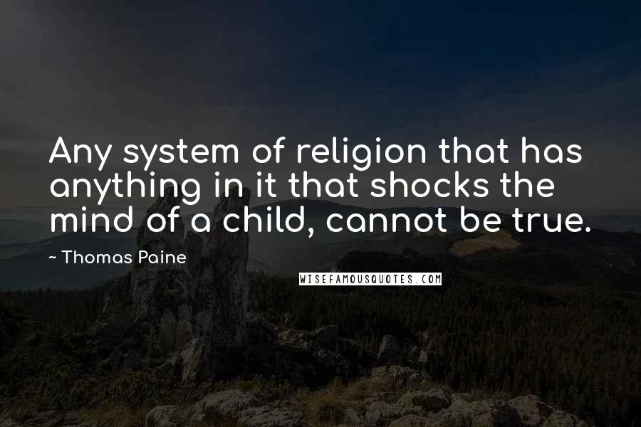 Thomas Paine Quotes: Any system of religion that has anything in it that shocks the mind of a child, cannot be true.