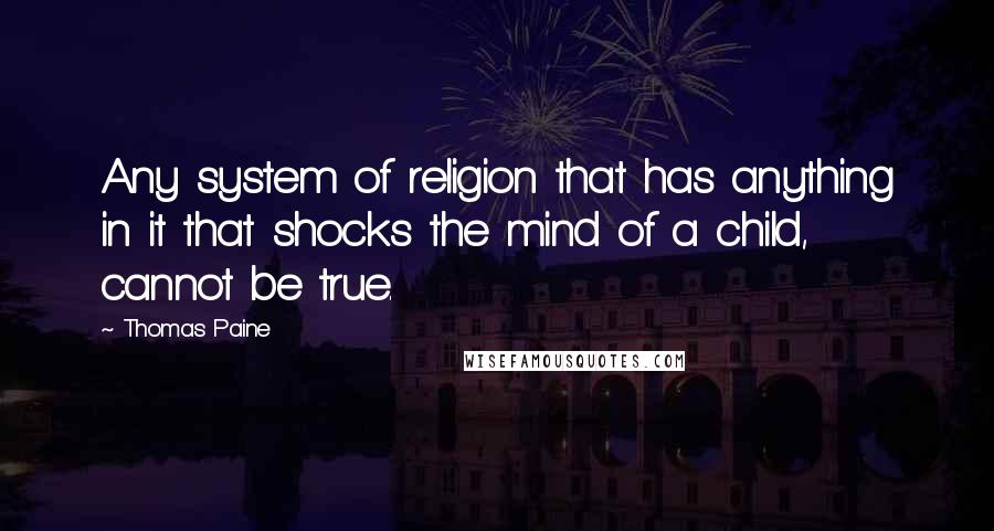 Thomas Paine Quotes: Any system of religion that has anything in it that shocks the mind of a child, cannot be true.