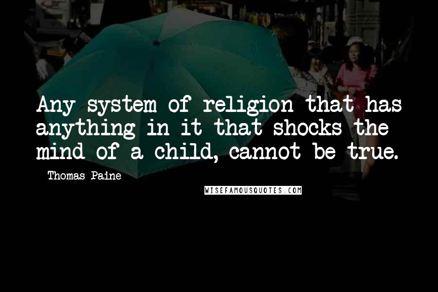 Thomas Paine Quotes: Any system of religion that has anything in it that shocks the mind of a child, cannot be true.