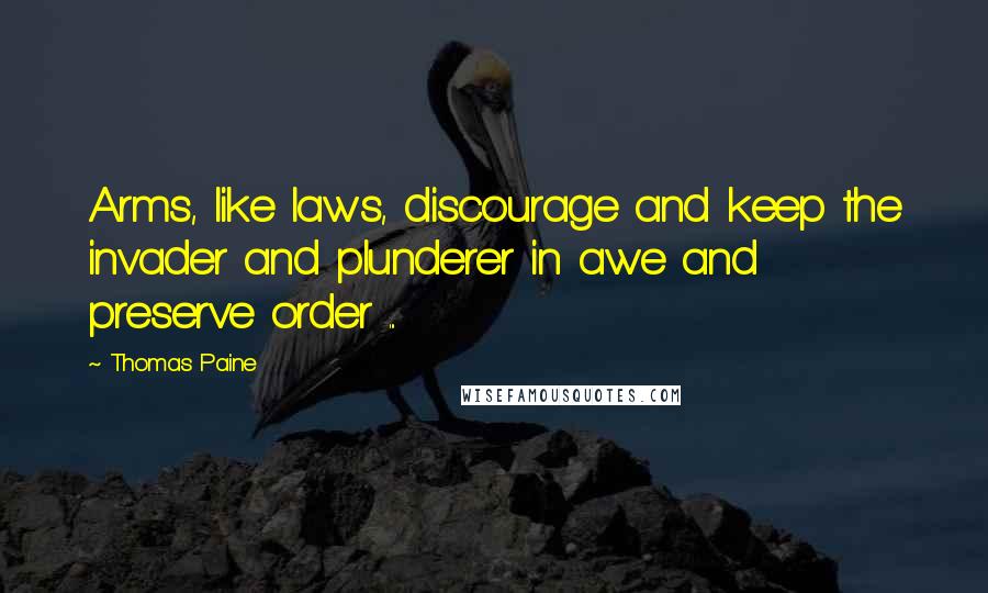 Thomas Paine Quotes: Arms, like laws, discourage and keep the invader and plunderer in awe and preserve order ...