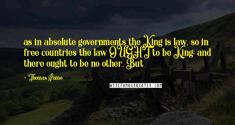 Thomas Paine Quotes: as in absolute governments the King is law, so in free countries the law OUGHT to be King; and there ought to be no other. But