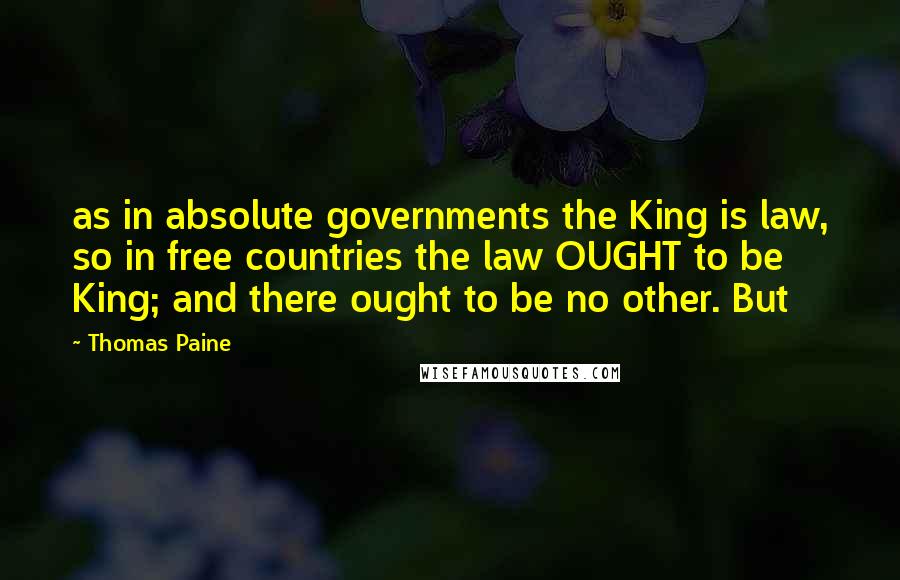 Thomas Paine Quotes: as in absolute governments the King is law, so in free countries the law OUGHT to be King; and there ought to be no other. But