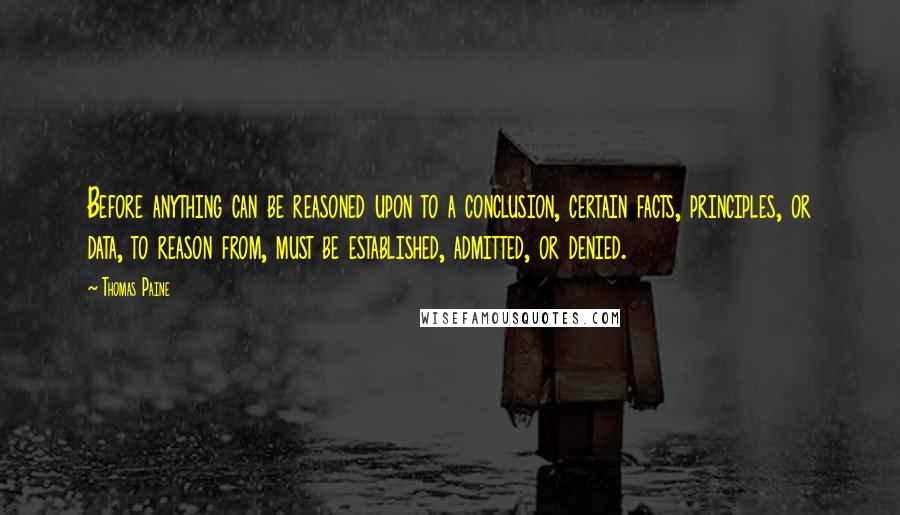 Thomas Paine Quotes: Before anything can be reasoned upon to a conclusion, certain facts, principles, or data, to reason from, must be established, admitted, or denied.