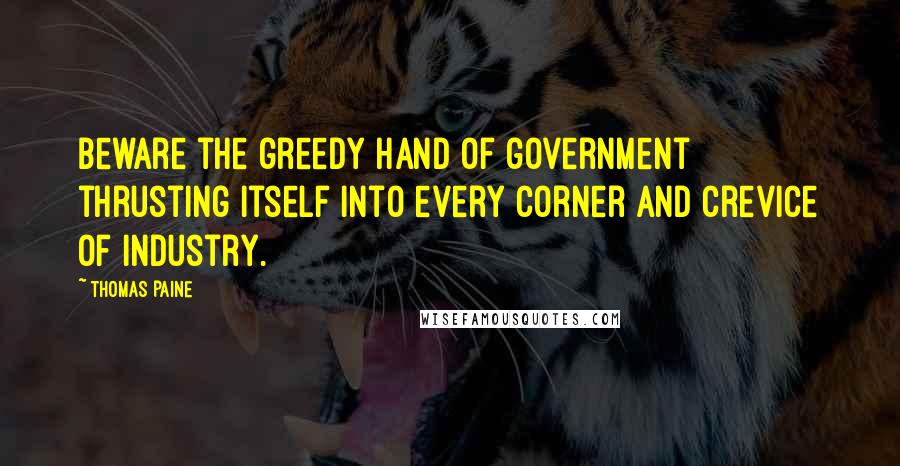 Thomas Paine Quotes: Beware the greedy hand of government thrusting itself into every corner and crevice of industry.