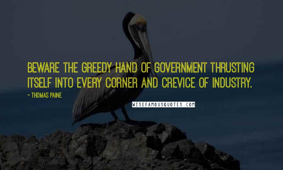 Thomas Paine Quotes: Beware the greedy hand of government thrusting itself into every corner and crevice of industry.