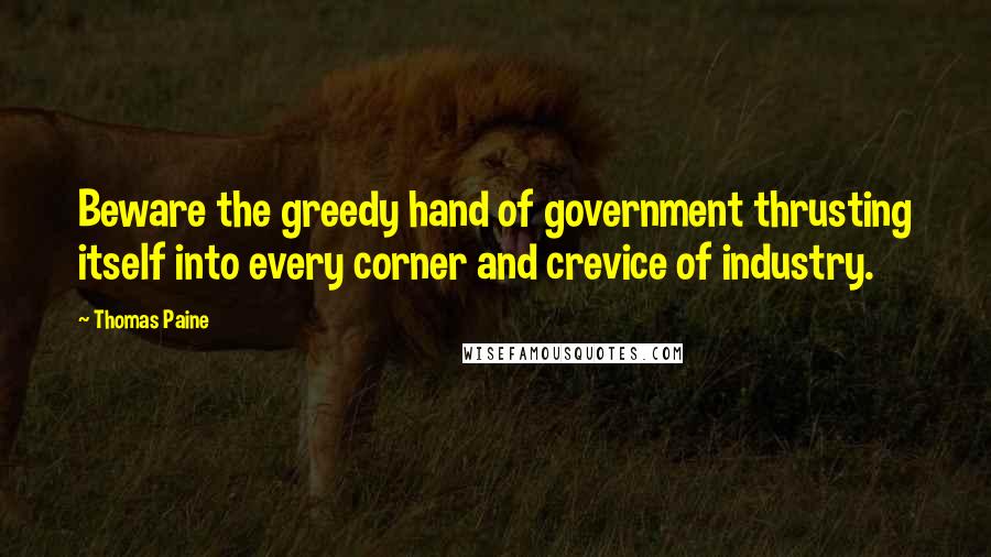 Thomas Paine Quotes: Beware the greedy hand of government thrusting itself into every corner and crevice of industry.