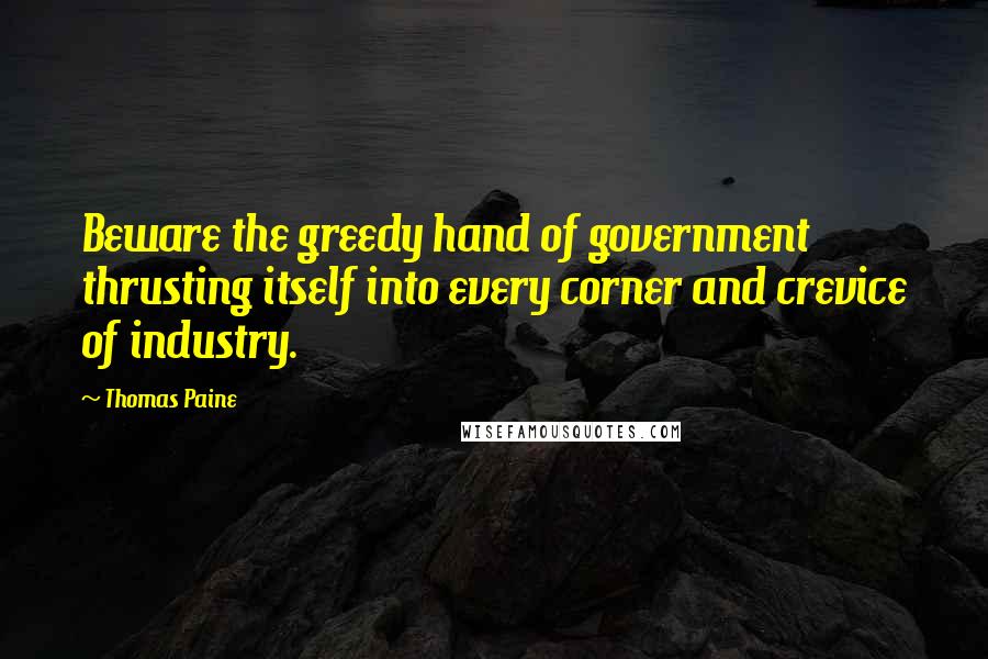 Thomas Paine Quotes: Beware the greedy hand of government thrusting itself into every corner and crevice of industry.