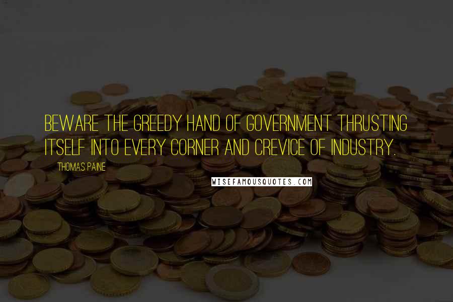 Thomas Paine Quotes: Beware the greedy hand of government thrusting itself into every corner and crevice of industry.