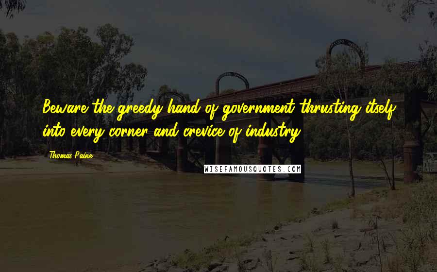 Thomas Paine Quotes: Beware the greedy hand of government thrusting itself into every corner and crevice of industry.