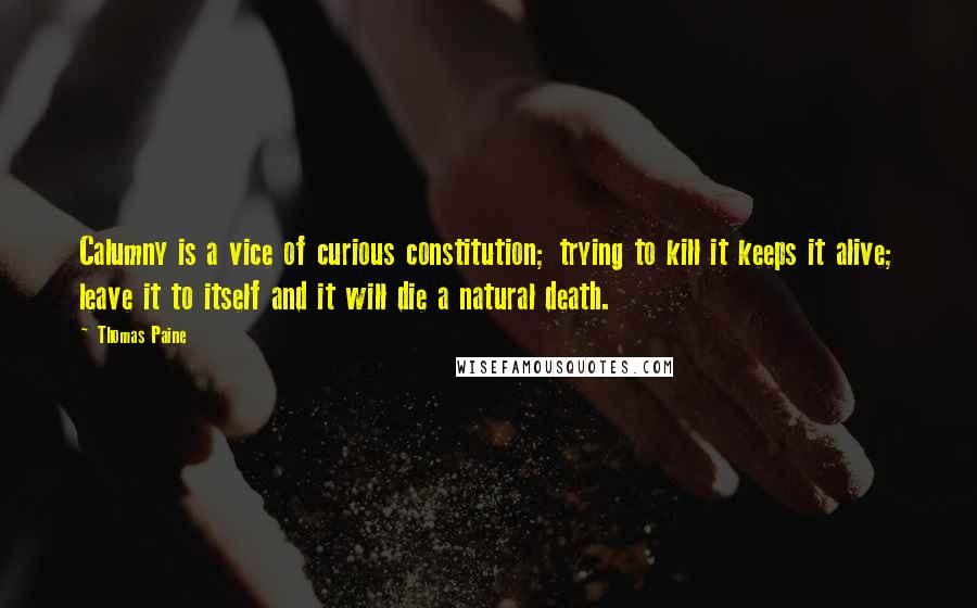 Thomas Paine Quotes: Calumny is a vice of curious constitution; trying to kill it keeps it alive; leave it to itself and it will die a natural death.