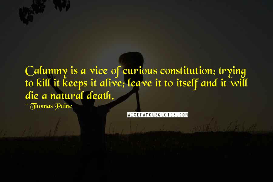 Thomas Paine Quotes: Calumny is a vice of curious constitution; trying to kill it keeps it alive; leave it to itself and it will die a natural death.