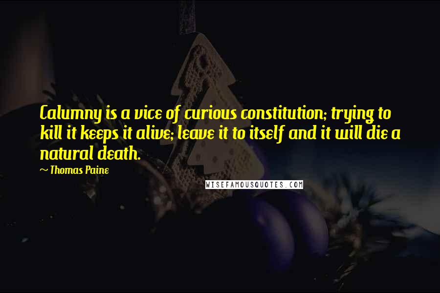 Thomas Paine Quotes: Calumny is a vice of curious constitution; trying to kill it keeps it alive; leave it to itself and it will die a natural death.