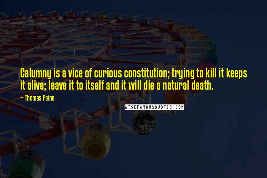 Thomas Paine Quotes: Calumny is a vice of curious constitution; trying to kill it keeps it alive; leave it to itself and it will die a natural death.