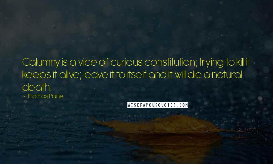 Thomas Paine Quotes: Calumny is a vice of curious constitution; trying to kill it keeps it alive; leave it to itself and it will die a natural death.