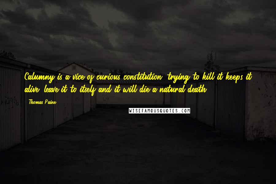 Thomas Paine Quotes: Calumny is a vice of curious constitution; trying to kill it keeps it alive; leave it to itself and it will die a natural death.