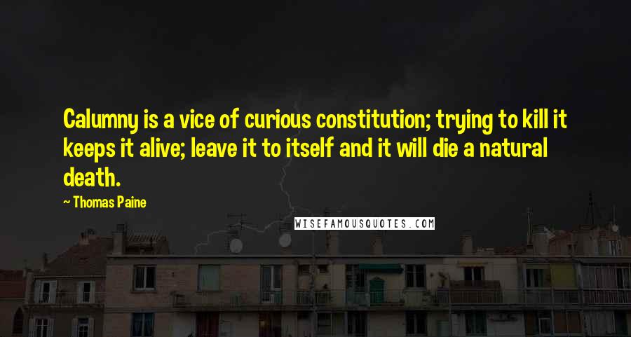 Thomas Paine Quotes: Calumny is a vice of curious constitution; trying to kill it keeps it alive; leave it to itself and it will die a natural death.