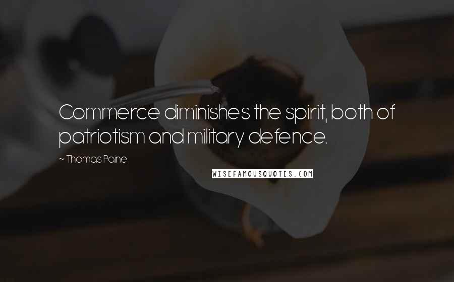 Thomas Paine Quotes: Commerce diminishes the spirit, both of patriotism and military defence.