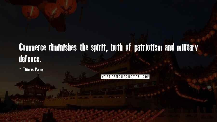 Thomas Paine Quotes: Commerce diminishes the spirit, both of patriotism and military defence.