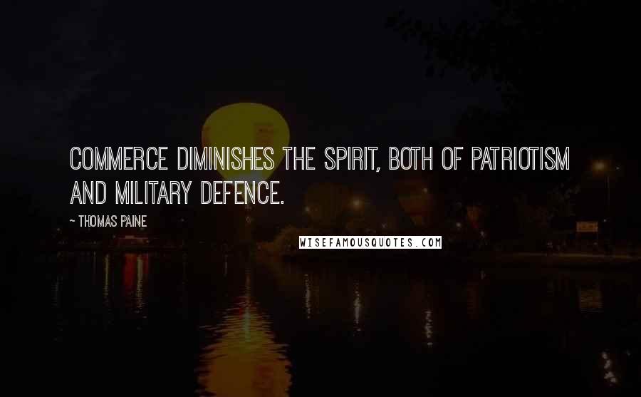 Thomas Paine Quotes: Commerce diminishes the spirit, both of patriotism and military defence.