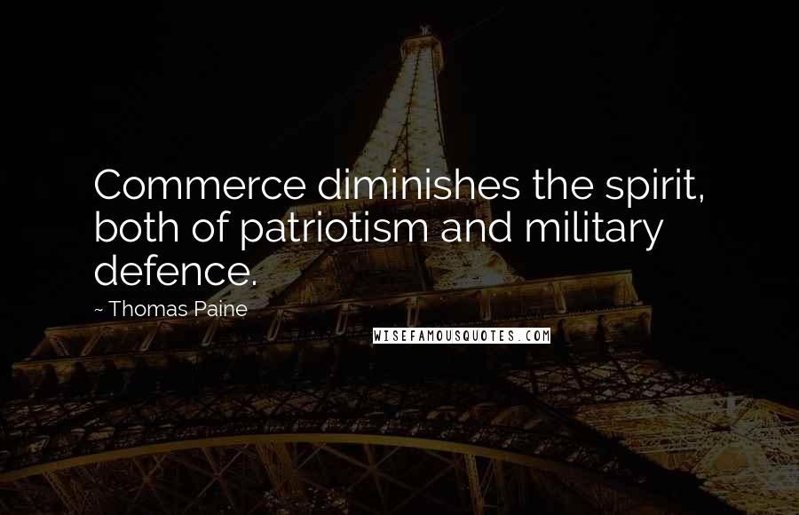 Thomas Paine Quotes: Commerce diminishes the spirit, both of patriotism and military defence.