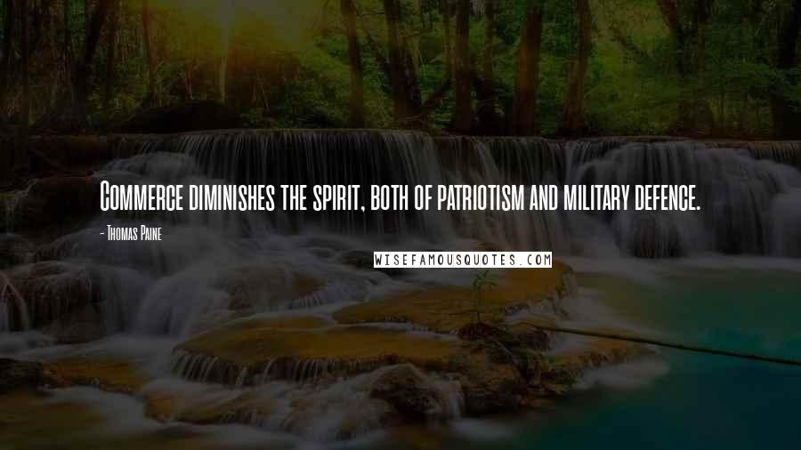 Thomas Paine Quotes: Commerce diminishes the spirit, both of patriotism and military defence.