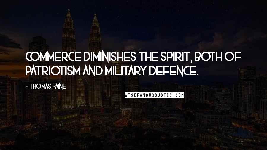 Thomas Paine Quotes: Commerce diminishes the spirit, both of patriotism and military defence.