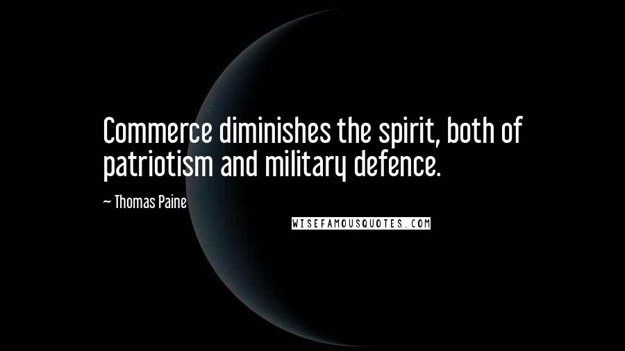 Thomas Paine Quotes: Commerce diminishes the spirit, both of patriotism and military defence.