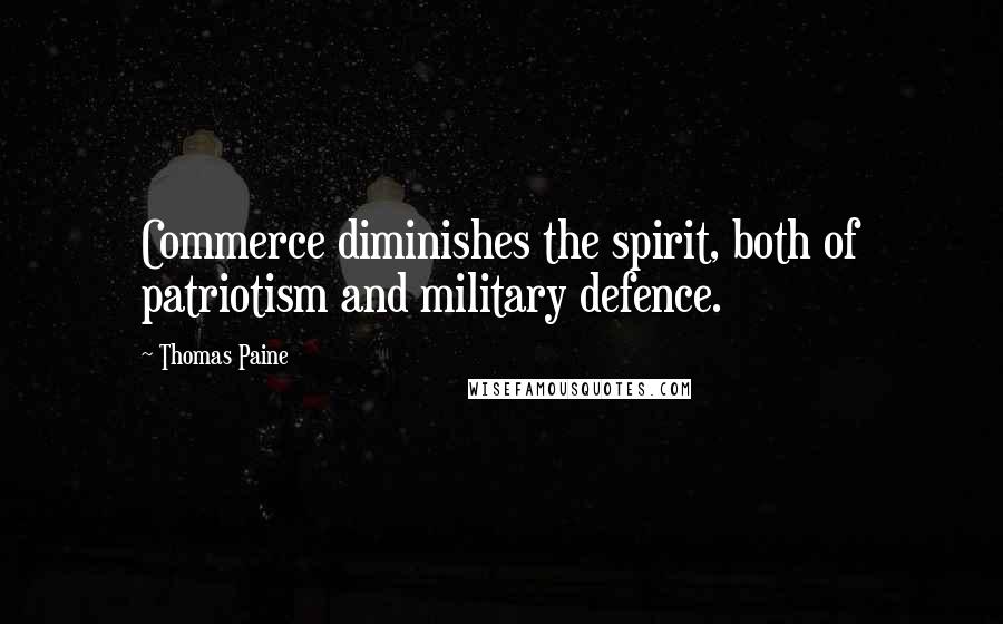 Thomas Paine Quotes: Commerce diminishes the spirit, both of patriotism and military defence.