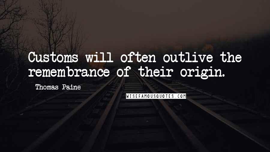 Thomas Paine Quotes: Customs will often outlive the remembrance of their origin.