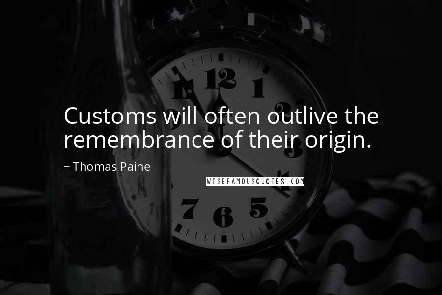 Thomas Paine Quotes: Customs will often outlive the remembrance of their origin.