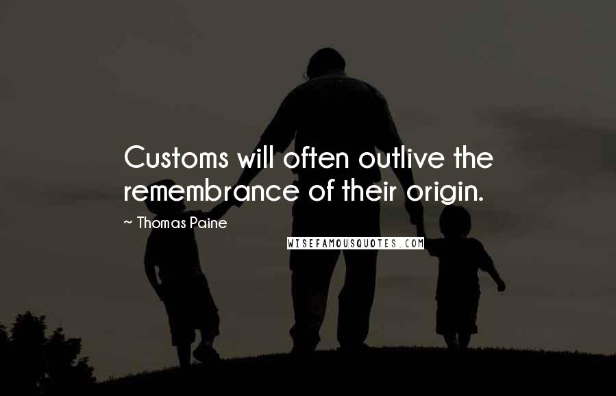 Thomas Paine Quotes: Customs will often outlive the remembrance of their origin.