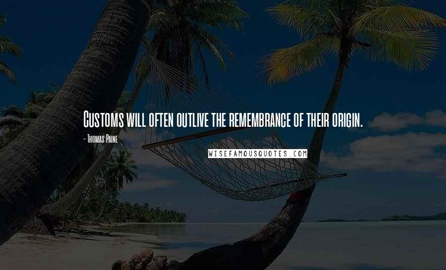 Thomas Paine Quotes: Customs will often outlive the remembrance of their origin.