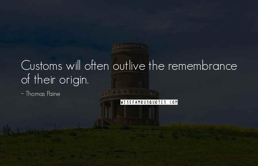 Thomas Paine Quotes: Customs will often outlive the remembrance of their origin.