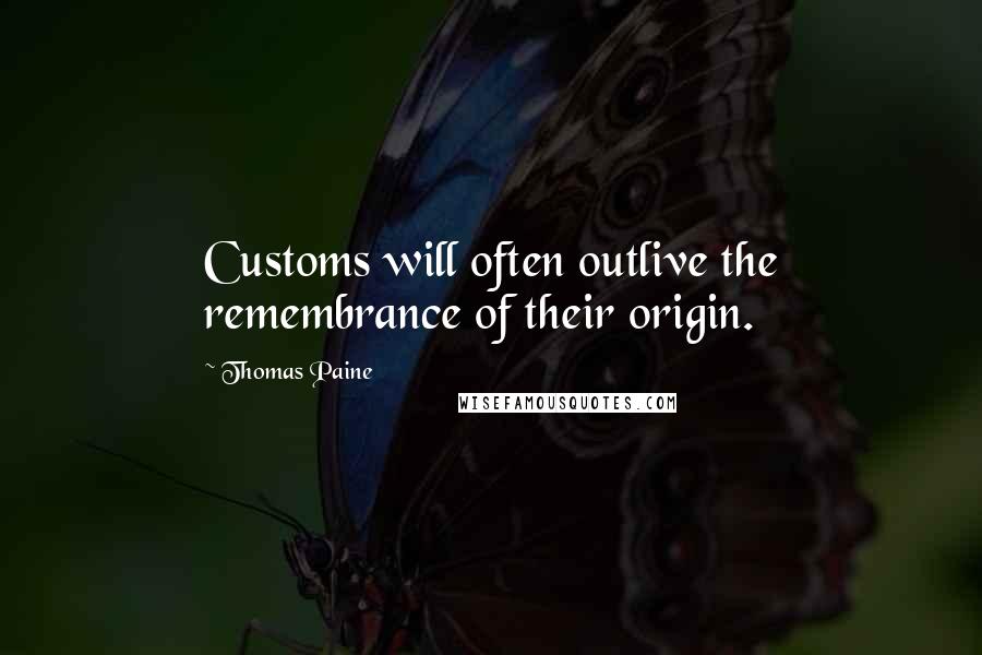 Thomas Paine Quotes: Customs will often outlive the remembrance of their origin.