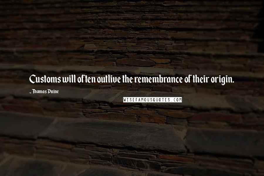 Thomas Paine Quotes: Customs will often outlive the remembrance of their origin.