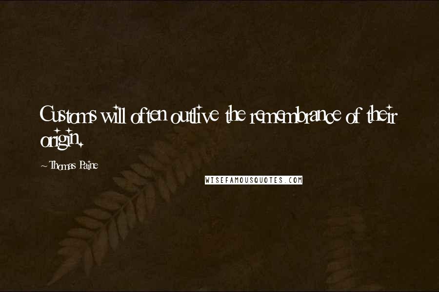 Thomas Paine Quotes: Customs will often outlive the remembrance of their origin.