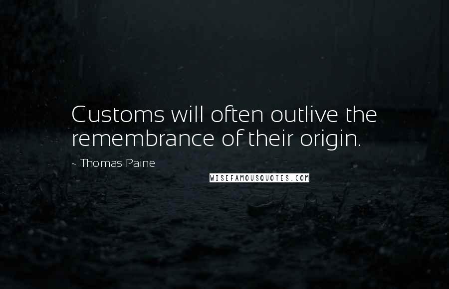 Thomas Paine Quotes: Customs will often outlive the remembrance of their origin.