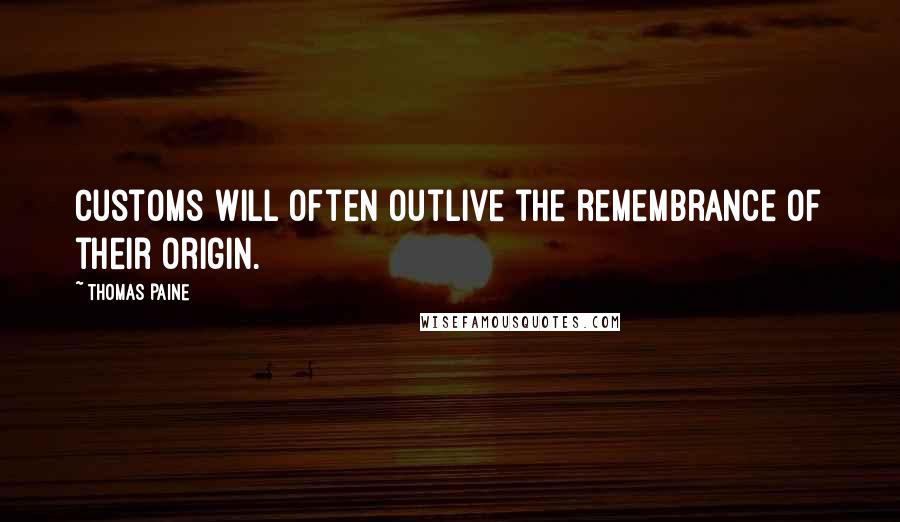 Thomas Paine Quotes: Customs will often outlive the remembrance of their origin.