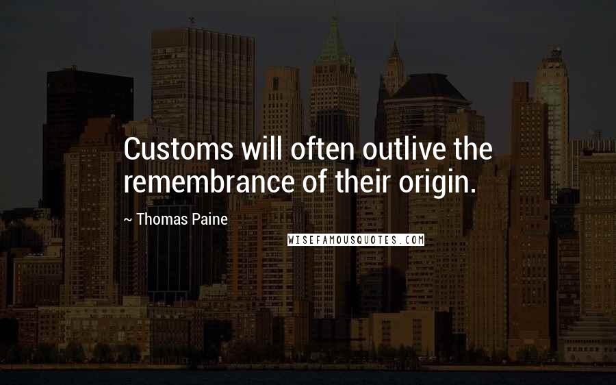 Thomas Paine Quotes: Customs will often outlive the remembrance of their origin.