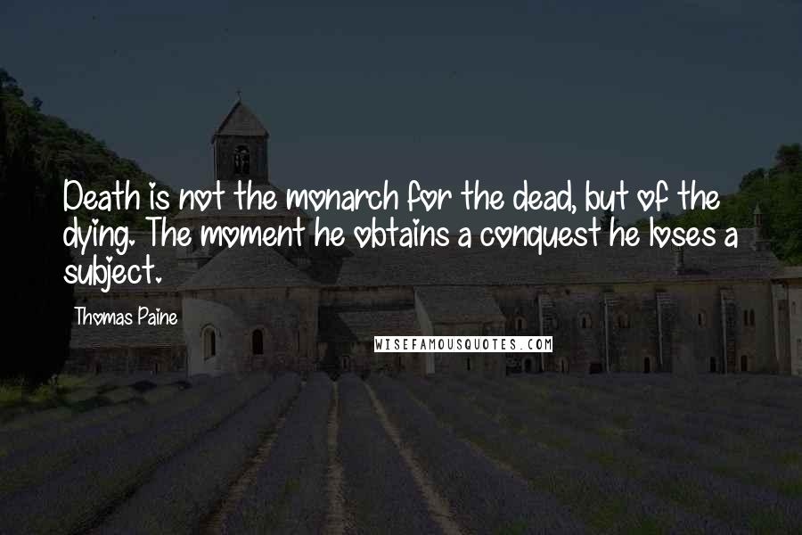Thomas Paine Quotes: Death is not the monarch for the dead, but of the dying. The moment he obtains a conquest he loses a subject.