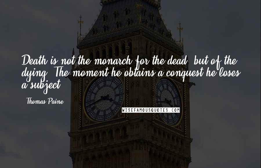 Thomas Paine Quotes: Death is not the monarch for the dead, but of the dying. The moment he obtains a conquest he loses a subject.