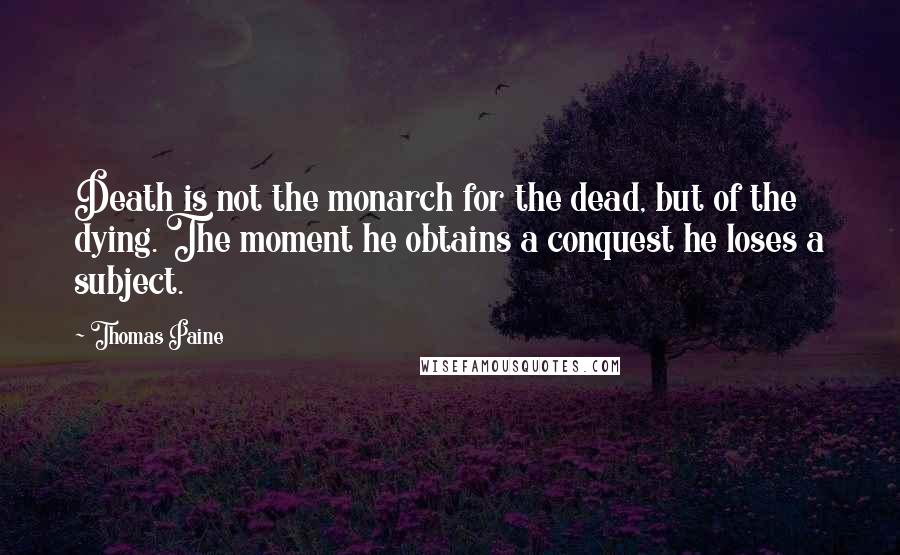 Thomas Paine Quotes: Death is not the monarch for the dead, but of the dying. The moment he obtains a conquest he loses a subject.