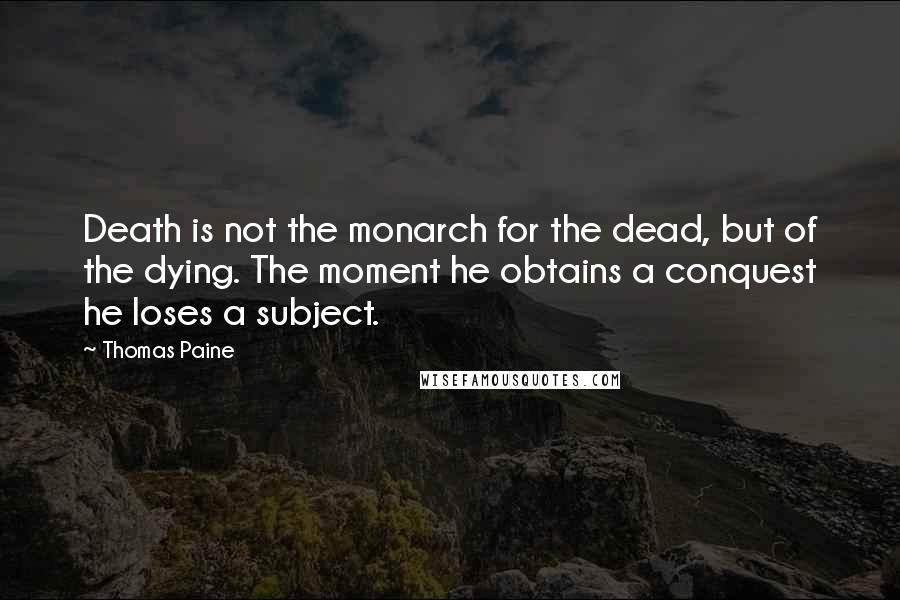 Thomas Paine Quotes: Death is not the monarch for the dead, but of the dying. The moment he obtains a conquest he loses a subject.