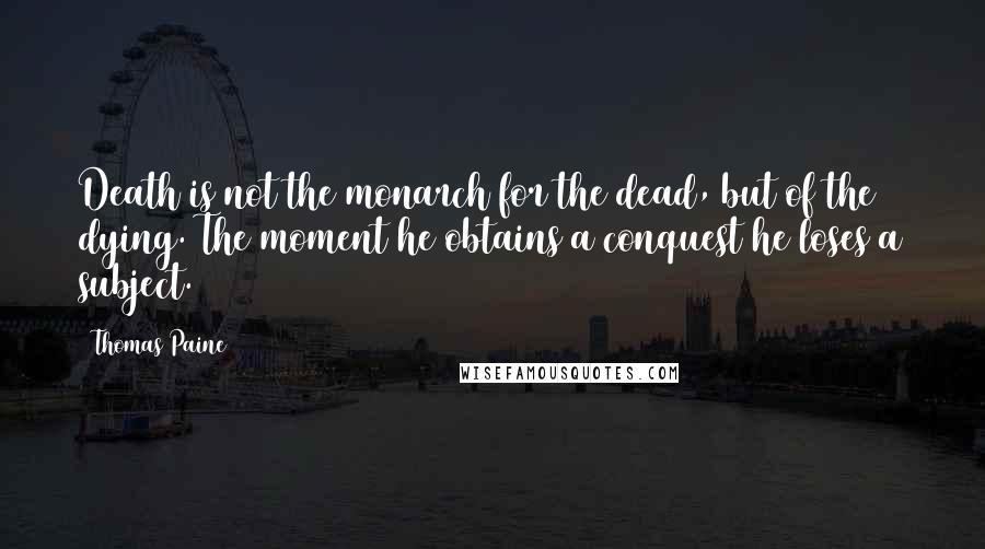 Thomas Paine Quotes: Death is not the monarch for the dead, but of the dying. The moment he obtains a conquest he loses a subject.
