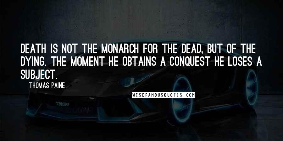 Thomas Paine Quotes: Death is not the monarch for the dead, but of the dying. The moment he obtains a conquest he loses a subject.