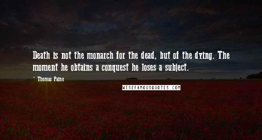 Thomas Paine Quotes: Death is not the monarch for the dead, but of the dying. The moment he obtains a conquest he loses a subject.