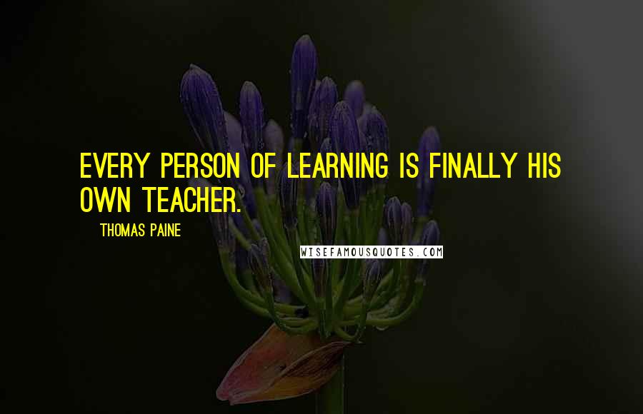 Thomas Paine Quotes: Every person of learning is finally his own teacher.