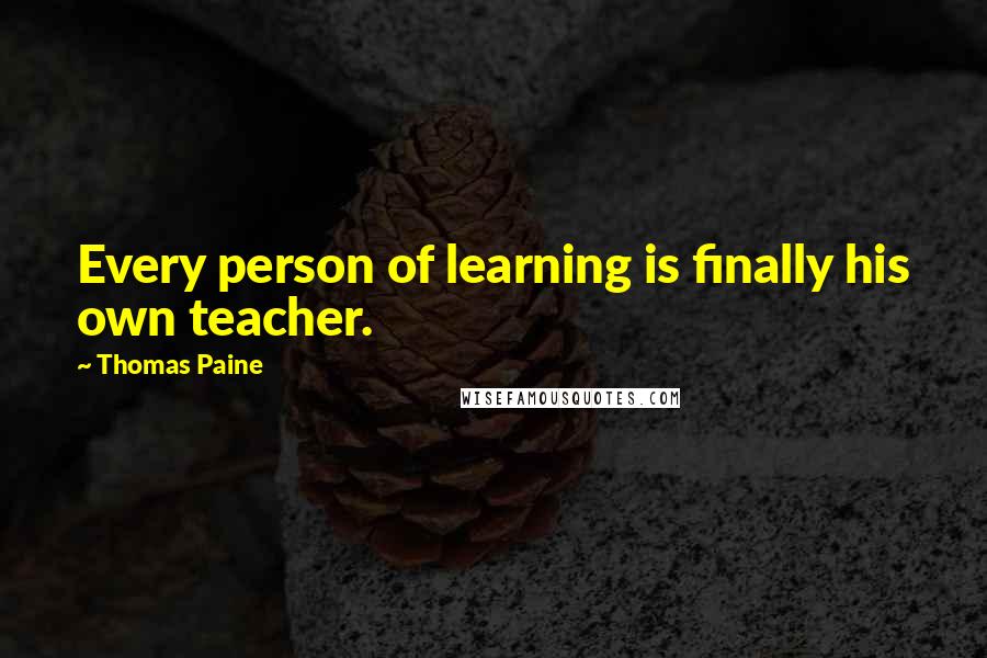Thomas Paine Quotes: Every person of learning is finally his own teacher.