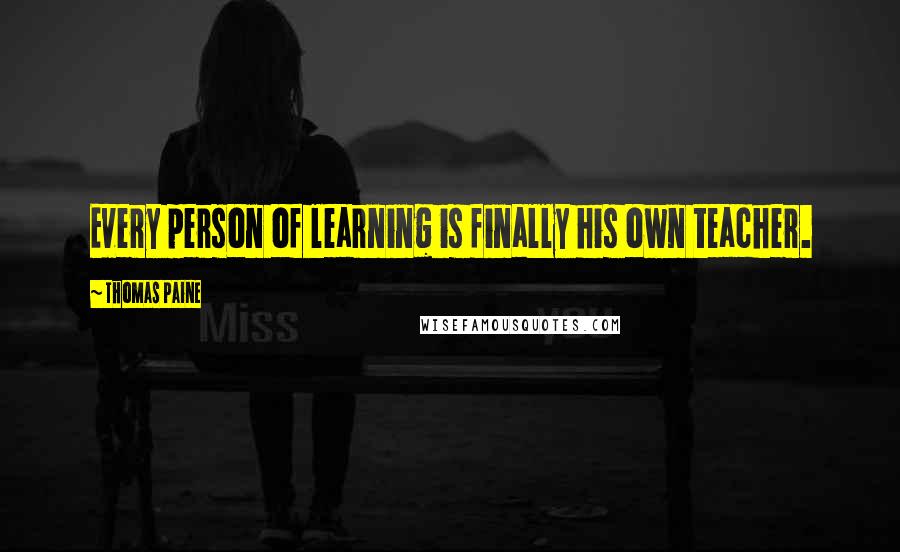 Thomas Paine Quotes: Every person of learning is finally his own teacher.