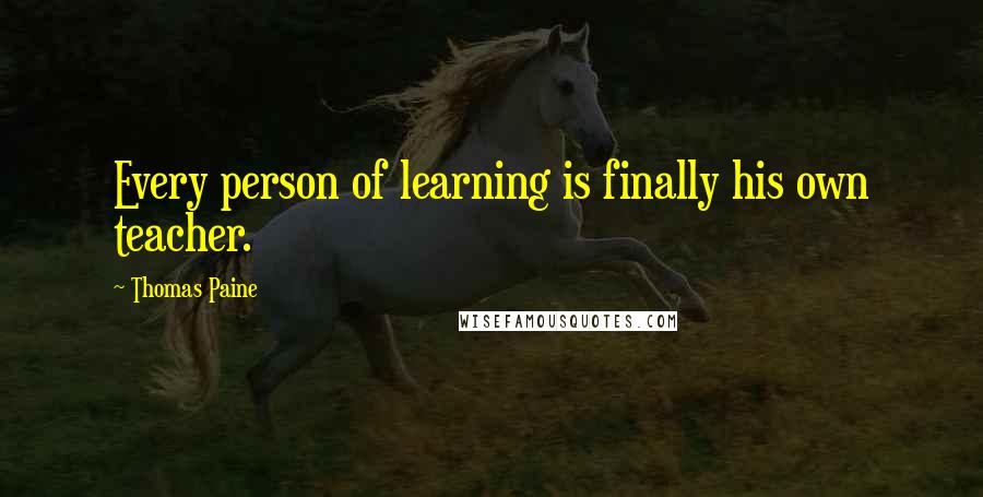 Thomas Paine Quotes: Every person of learning is finally his own teacher.